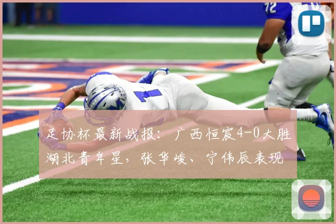 足协杯最新战报:广西恒宸4-0大胜湖北青年星,张华峻、宁伟辰表现抢眼