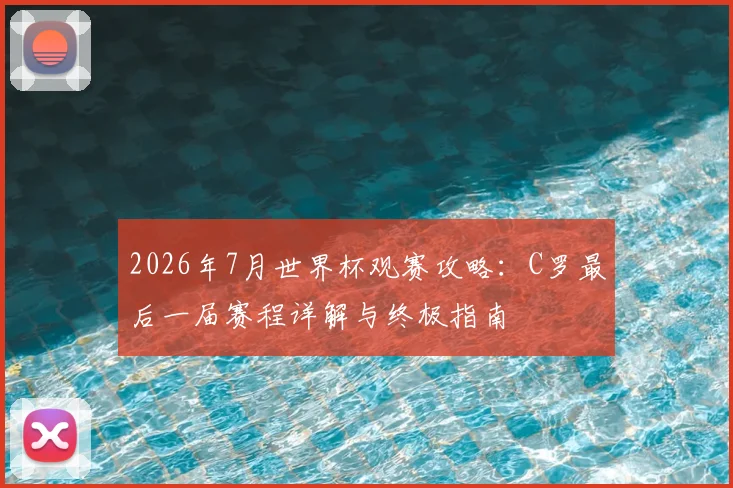 2026年7月世界杯观赛攻略:C罗最后一届赛程详解与终极指南
