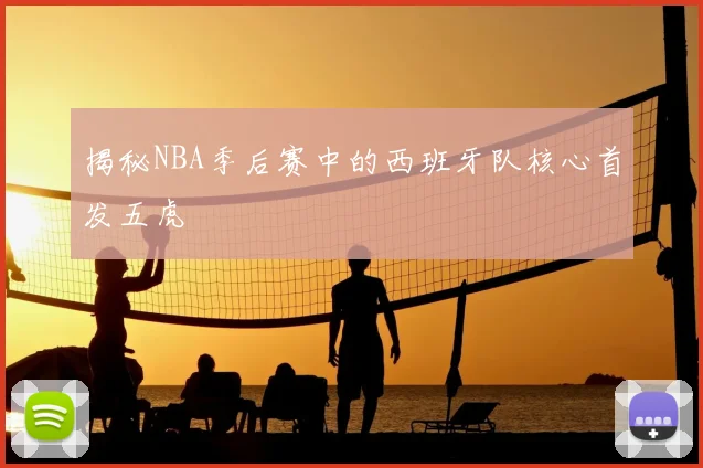 揭秘NBA季后赛中的西班牙队核心首发五虎