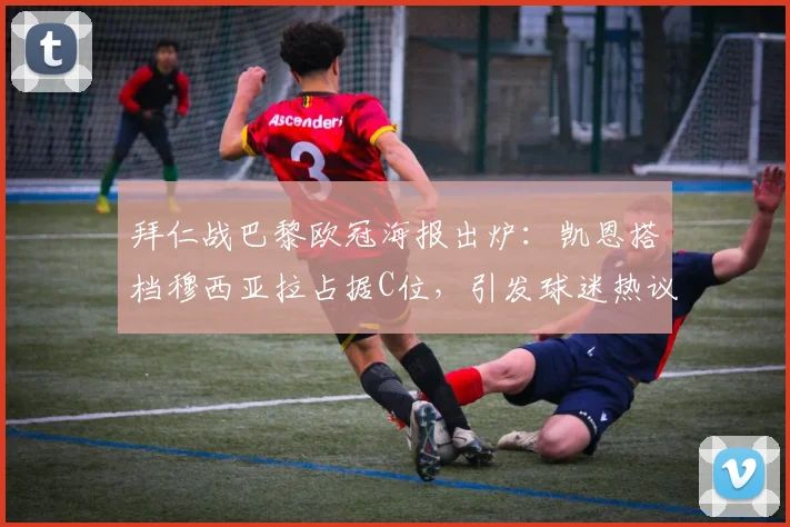 拜仁战巴黎欧冠海报出炉:凯恩搭档穆西亚拉占据C位,引发球迷热议