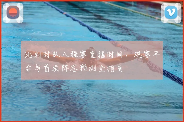 比利时队八强赛直播时间、观赛平台与首发阵容预测全指南