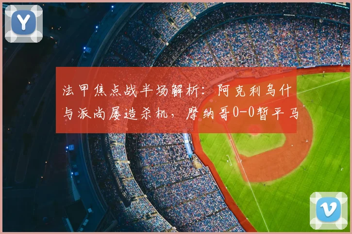 法甲焦点战半场解析：阿克利乌什与派尚屡造杀机，摩纳哥0-0暂平马赛