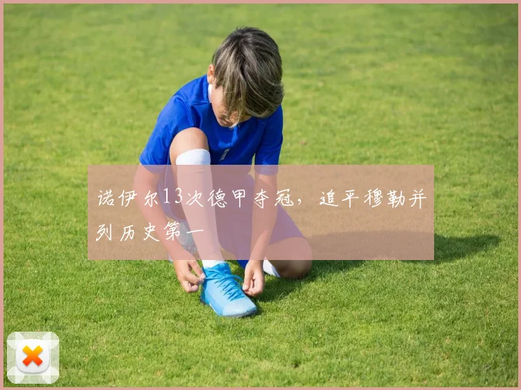 诺伊尔13次德甲夺冠，追平穆勒并列历史第一