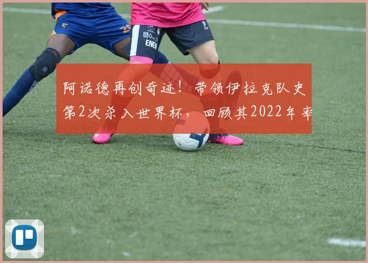 阿诺德再创奇迹!带领伊拉克队史第2次杀入世界杯,回顾其2022年率澳大利亚突围的传奇执教之路