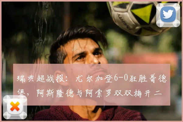 瑞典超战报：尤尔加登6-0狂胜哥德堡，阿斯隆德与阿索罗双双梅开二度