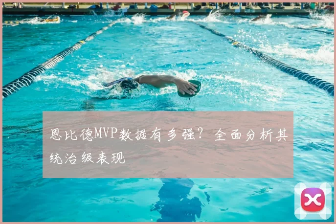 恩比德MVP数据有多强？全面分析其统治级表现