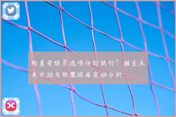约基奇球员选项何时执行？掘金未来计划与联盟格局变动分析