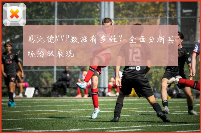 恩比德MVP数据有多强?全面分析其统治级表现