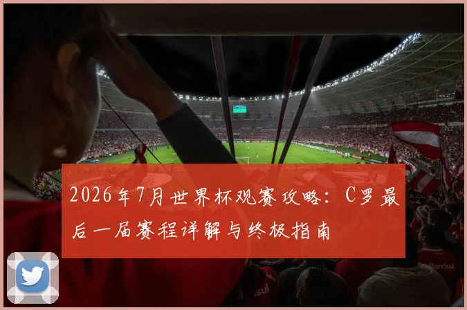 2026年7月世界杯观赛攻略：C罗最后一届赛程详解与终极指南