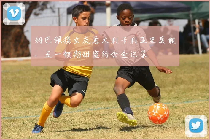 姆巴佩携女友意大利卡利亚里度假，五一假期甜蜜约会全记录