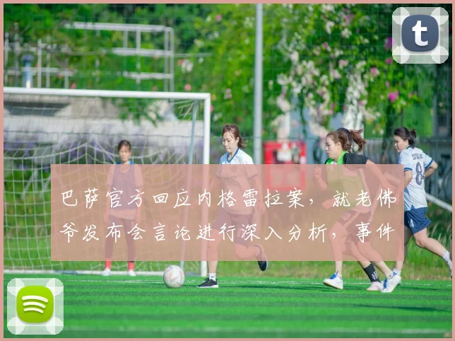巴萨官方回应内格雷拉案，就老佛爷发布会言论进行深入分析，事件最新进展解读